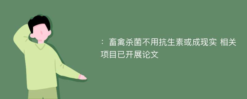 ：畜禽杀菌不用抗生素或成现实 相关项目已开展论文