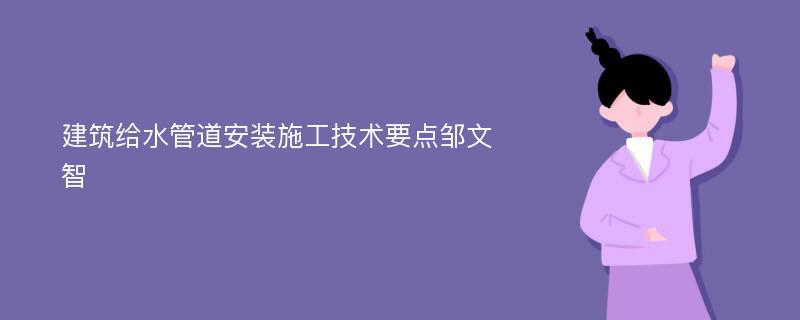 建筑给水管道安装施工技术要点邹文智