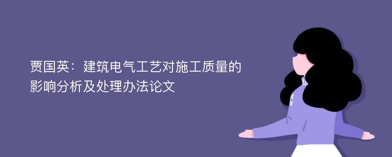 贾国英：建筑电气工艺对施工质量的影响分析及处理办法论文