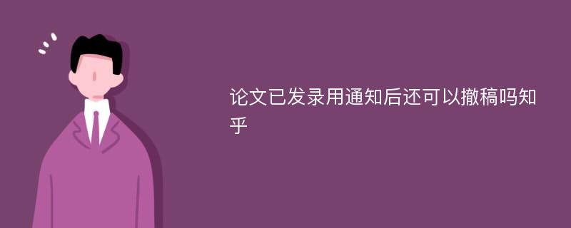 论文已发录用通知后还可以撤稿吗知乎