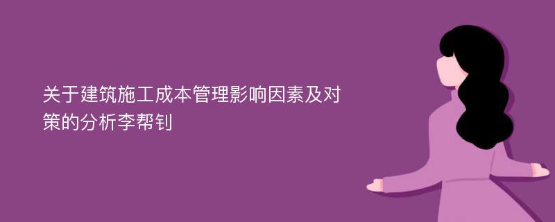 关于建筑施工成本管理影响因素及对策的分析李帮钊