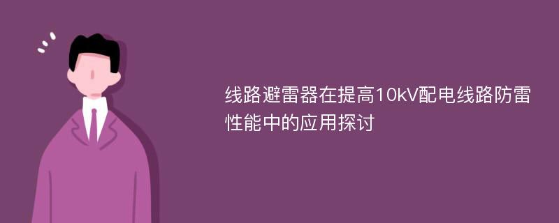 线路避雷器在提高10kV配电线路防雷性能中的应用探讨