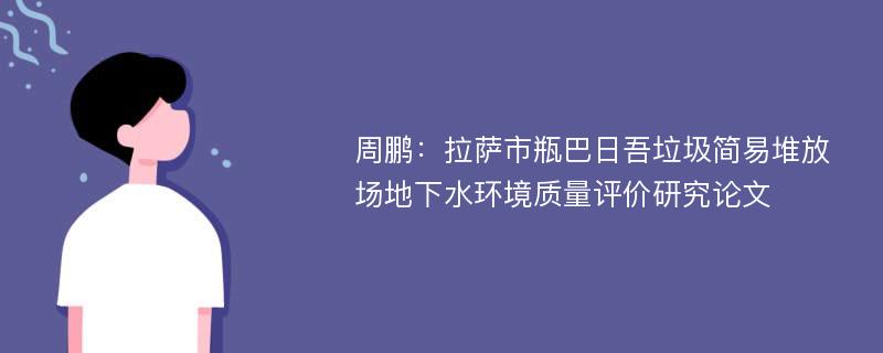 周鹏：拉萨市瓶巴日吾垃圾简易堆放场地下水环境质量评价研究论文