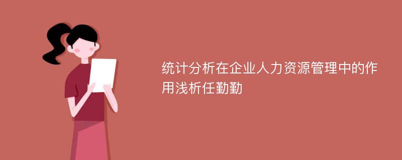 统计分析在企业人力资源管理中的作用浅析任勤勤