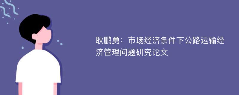 耿鹏勇：市场经济条件下公路运输经济管理问题研究论文