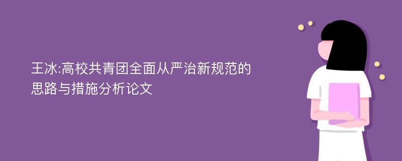 王冰:高校共青团全面从严治新规范的思路与措施分析论文