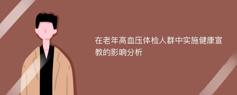 在老年高血压体检人群中实施健康宣教的影响分析