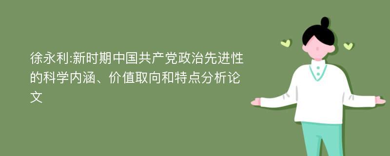 徐永利:新时期中国共产党政治先进性的科学内涵、价值取向和特点分析论文