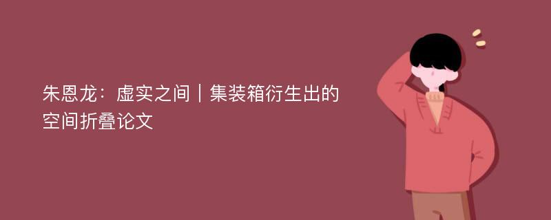 朱恩龙：虚实之间︱集装箱衍生出的空间折叠论文