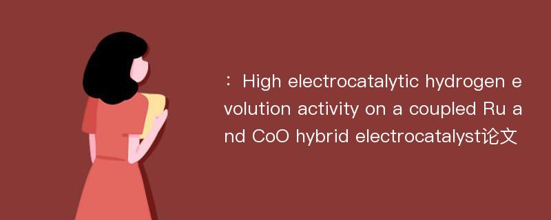 ：High electrocatalytic hydrogen evolution activity on a coupled Ru and CoO hybrid electrocatalyst论文