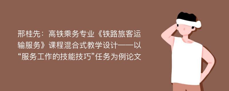 邢桂先：高铁乘务专业《铁路旅客运输服务》课程混合式教学设计——以“服务工作的技能技巧”任务为例论文