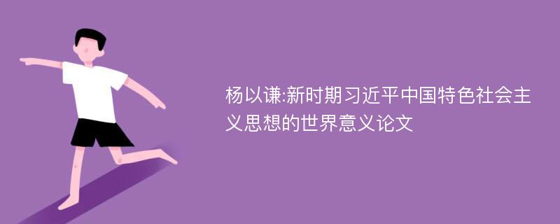 杨以谦:新时期习近平中国特色社会主义思想的世界意义论文