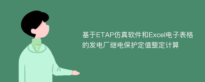 基于ETAP仿真软件和Excel电子表格的发电厂继电保护定值整定计算