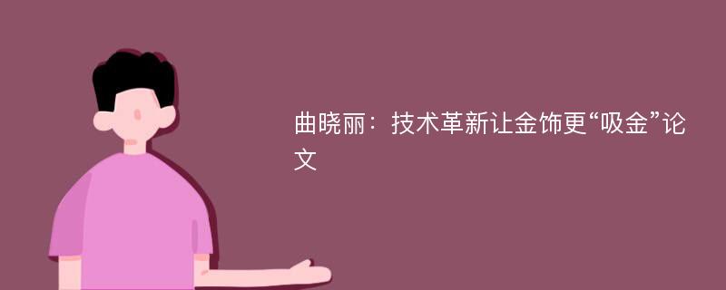 曲晓丽：技术革新让金饰更“吸金”论文