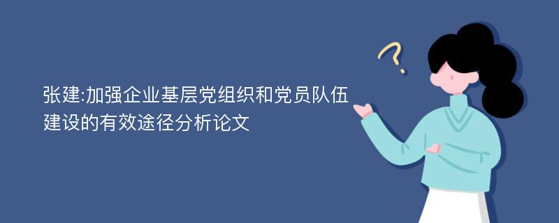 张建:加强企业基层党组织和党员队伍建设的有效途径分析论文