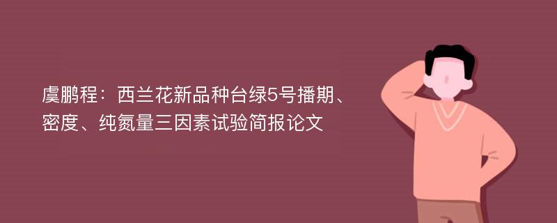 虞鹏程：西兰花新品种台绿5号播期、密度、纯氮量三因素试验简报论文