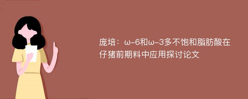 庞培：ω-6和ω-3多不饱和脂肪酸在仔猪前期料中应用探讨论文