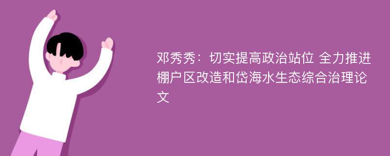 邓秀秀：切实提高政治站位 全力推进棚户区改造和岱海水生态综合治理论文