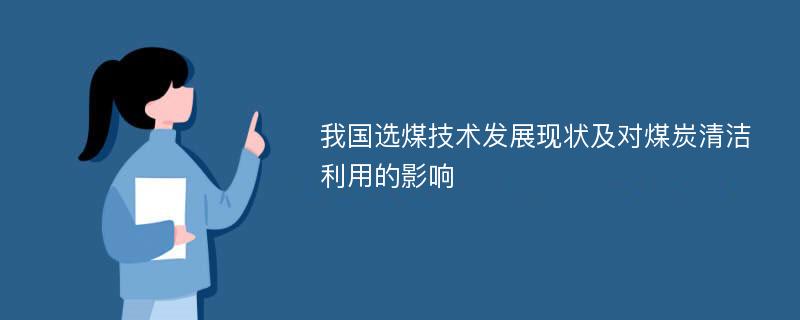 我国选煤技术发展现状及对煤炭清洁利用的影响