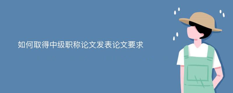 如何取得中级职称论文发表论文要求