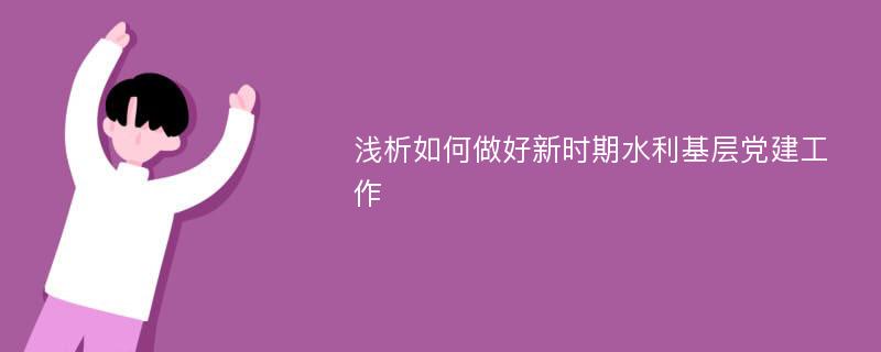 浅析如何做好新时期水利基层党建工作