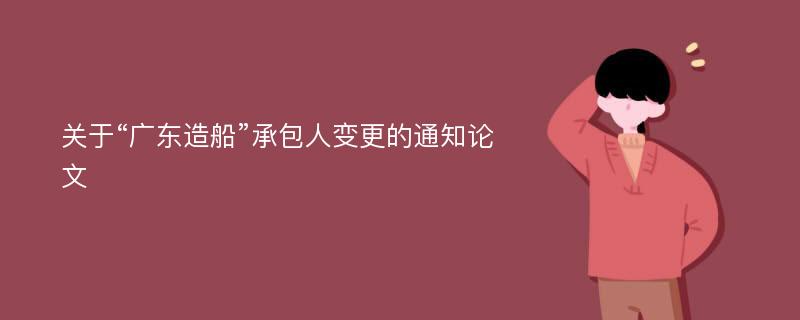 关于“广东造船”承包人变更的通知论文