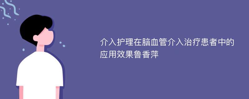 介入护理在脑血管介入治疗患者中的应用效果鲁香萍