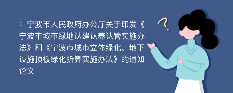 ：宁波市人民政府办公厅关于印发《宁波市城市绿地认建认养认管实施办法》和《宁波市城市立体绿化、地下设施顶板绿化折算实施办法》的通知论文