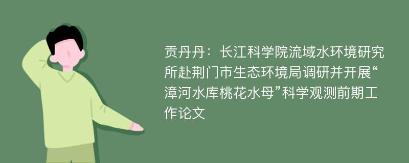 贡丹丹：长江科学院流域水环境研究所赴荆门市生态环境局调研并开展“漳河水库桃花水母”科学观测前期工作论文