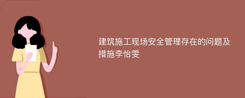 建筑施工现场安全管理存在的问题及措施李怡雯