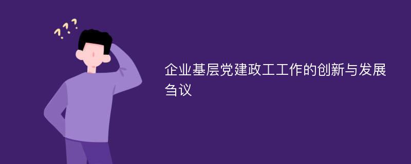 企业基层党建政工工作的创新与发展刍议