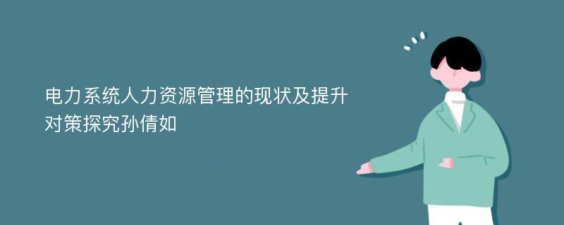 电力系统人力资源管理的现状及提升对策探究孙倩如