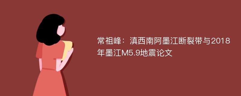 常祖峰：滇西南阿墨江断裂带与2018年墨江M5.9地震论文