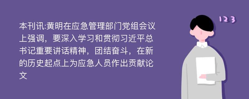 本刊讯:黄明在应急管理部门党组会议上强调，要深入学习和贯彻习近平总书记重要讲话精神，团结奋斗，在新的历史起点上为应急人员作出贡献论文