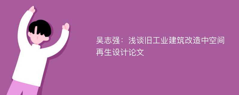 吴志强：浅谈旧工业建筑改造中空间再生设计论文