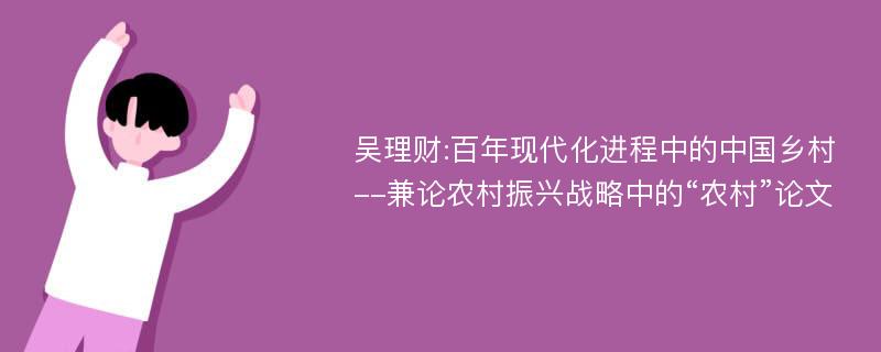 吴理财:百年现代化进程中的中国乡村--兼论农村振兴战略中的“农村”论文