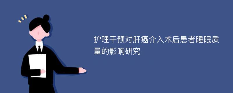 护理干预对肝癌介入术后患者睡眠质量的影响研究