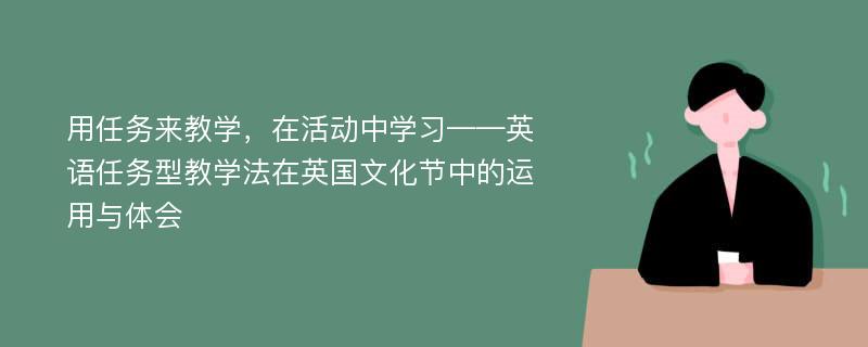 用任务来教学，在活动中学习——英语任务型教学法在英国文化节中的运用与体会