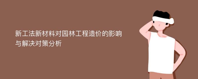 新工法新材料对园林工程造价的影响与解决对策分析