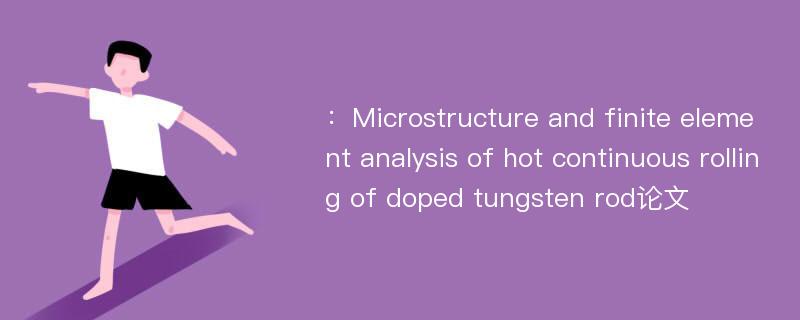 ：Microstructure and finite element analysis of hot continuous rolling of doped tungsten rod论文