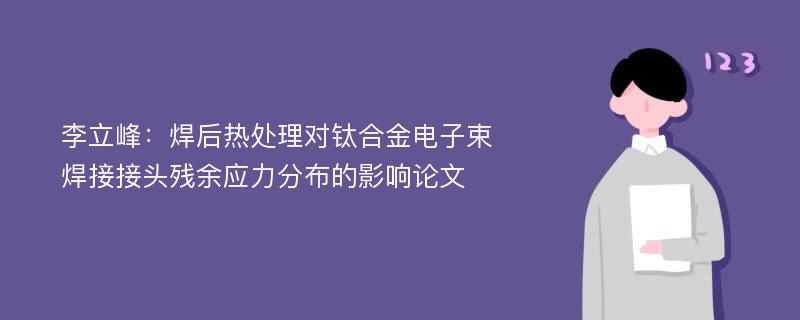 李立峰：焊后热处理对钛合金电子束焊接接头残余应力分布的影响论文