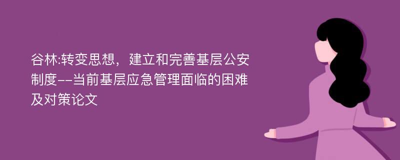 谷林:转变思想，建立和完善基层公安制度--当前基层应急管理面临的困难及对策论文