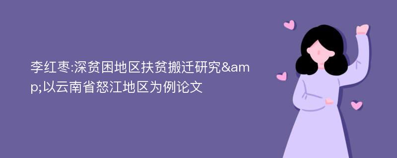 李红枣:深贫困地区扶贫搬迁研究&以云南省怒江地区为例论文