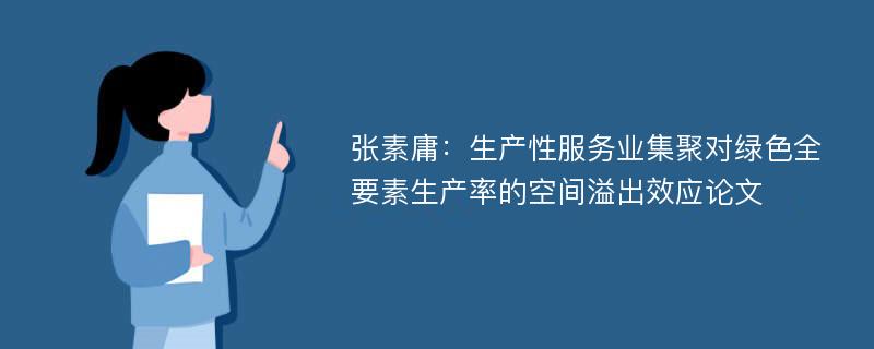 张素庸：生产性服务业集聚对绿色全要素生产率的空间溢出效应论文