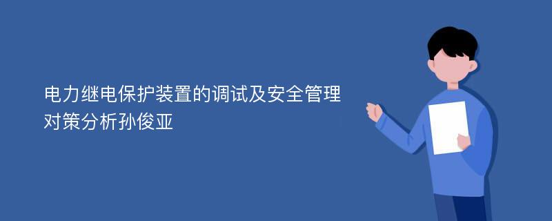 电力继电保护装置的调试及安全管理对策分析孙俊亚