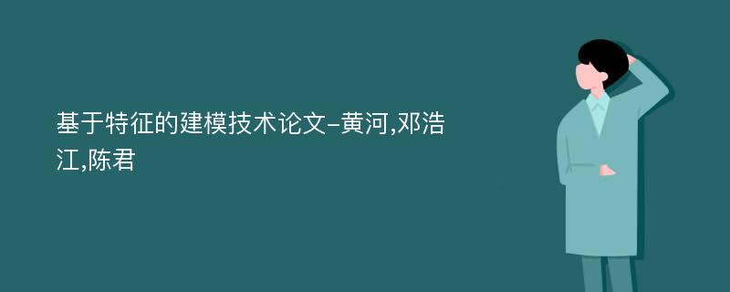 基于特征的建模技术论文-黄河,邓浩江,陈君