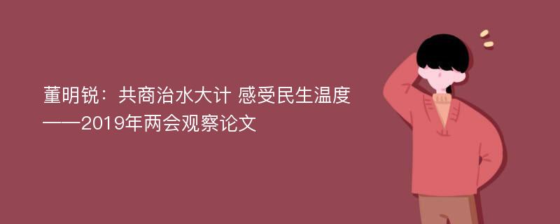 董明锐：共商治水大计 感受民生温度——2019年两会观察论文