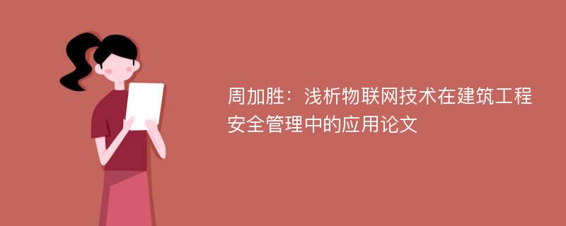 周加胜：浅析物联网技术在建筑工程安全管理中的应用论文