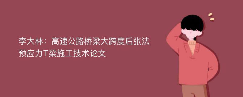 李大林：高速公路桥梁大跨度后张法预应力T梁施工技术论文