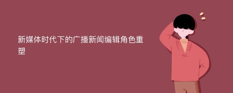 新媒体时代下的广播新闻编辑角色重塑